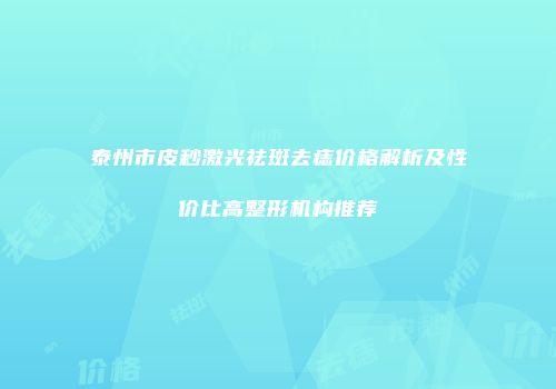 泰州市皮秒激光祛斑去痣价格解析及性价比高整形机构推荐
