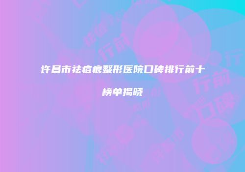 许昌市祛痘痕整形医院口碑排行前十榜单揭晓