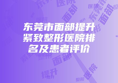 东莞市面部提升紧致整形医院排名及患者评价