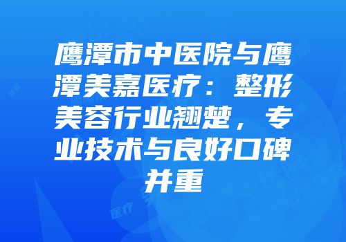 鹰潭市中医院与鹰潭美嘉医疗：整形美容行业翘楚，专业技术与良好口碑并重