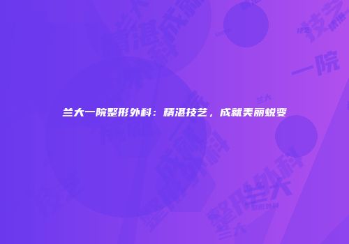兰大一院整形外科：精湛技艺，成就美丽蜕变