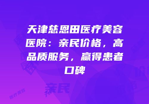 天津慈恩田医疗美容医院：亲民价格，高品质服务，赢得患者口碑
