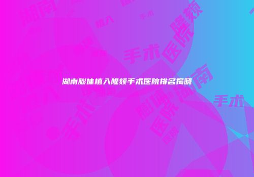 湖南膨体植入隆颏手术医院排名揭晓