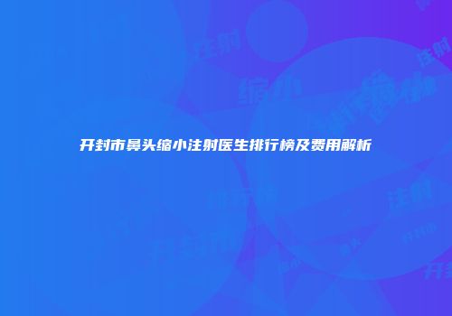 开封市鼻头缩小注射医生排行榜及费用解析