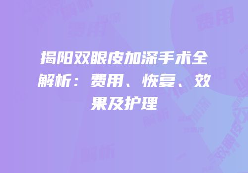 揭阳双眼皮加深手术全解析：费用、恢复、效果及护理