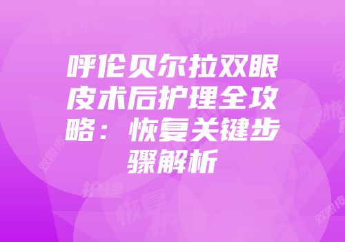 呼伦贝尔拉双眼皮术后护理全攻略：恢复关键步骤解析
