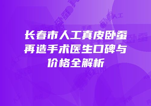 长春市人工真皮卧蚕再造手术医生口碑与价格全解析