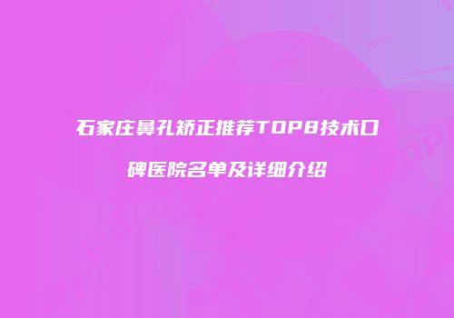 石家庄鼻孔矫正推荐TOP8技术口碑医院名单及详细介绍