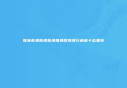 张掖市鼻背皮肤薄隆鼻医院排行榜前十位推荐