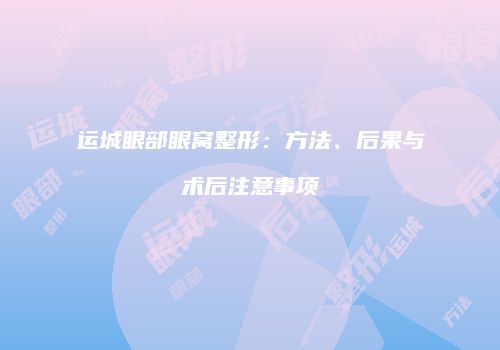运城眼部眼窝整形：方法、后果与术后注意事项