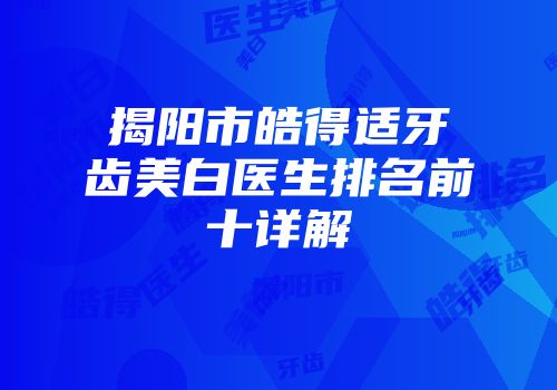 揭阳市皓得适牙齿美白医生排名前十详解