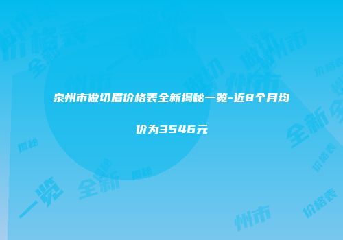 泉州市做切眉价格表全新揭秘一览-近8个月均价为3546元