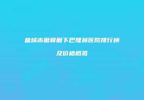 盐城市磨骨磨下巴隆鼻医院排行榜及价格概览