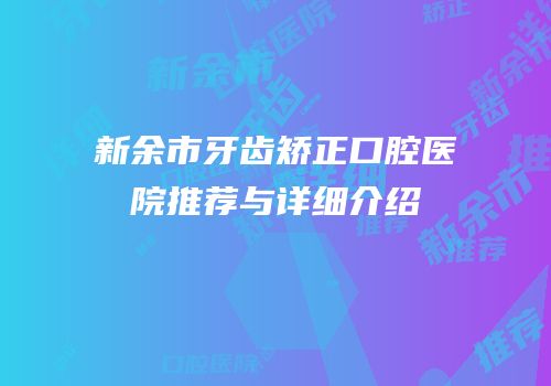 新余市牙齿矫正口腔医院推荐与详细介绍
