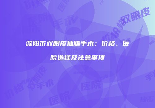 濮阳市双眼皮抽脂手术：价格、医院选择及注意事项