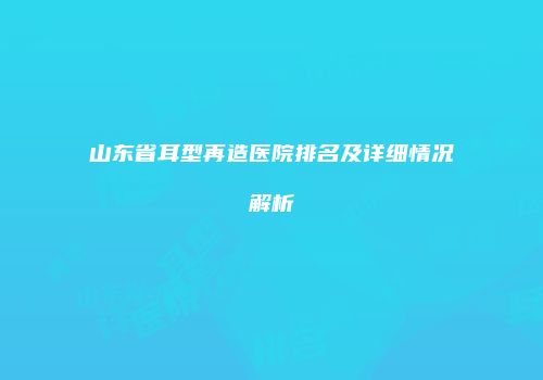 山东省耳型再造医院排名及详细情况解析