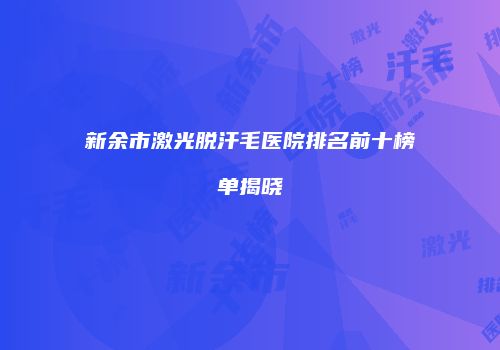 新余市激光脱汗毛医院排名前十榜单揭晓