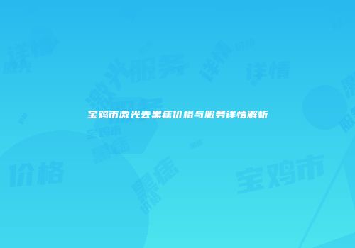 宝鸡市激光去黑痣价格与服务详情解析