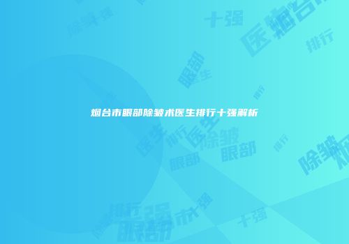 烟台市眼部除皱术医生排行十强解析