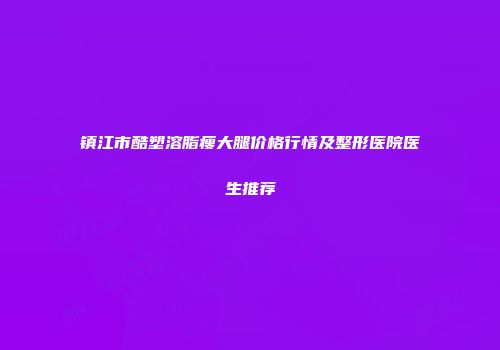 镇江市酷塑溶脂瘦大腿价格行情及整形医院医生推荐