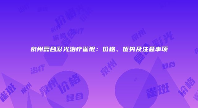 泉州复合彩光治疗雀斑：价格、优势及注意事项