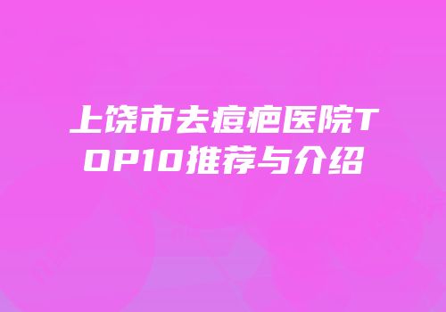 上饶市去痘疤医院TOP10推荐与介绍