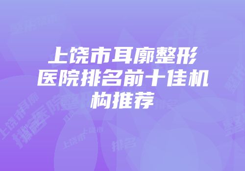 上饶市耳廓整形医院排名前十佳机构推荐
