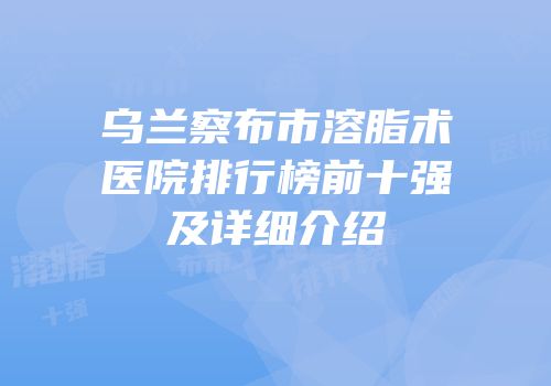 乌兰察布市溶脂术医院排行榜前十强及详细介绍