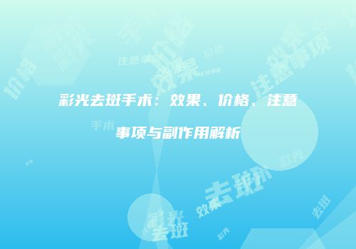 彩光去斑手术：效果、价格、注意事项与副作用解析