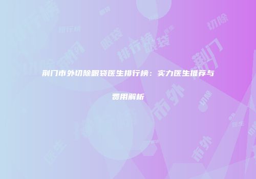 荆门市外切除眼袋医生排行榜：实力医生推荐与费用解析