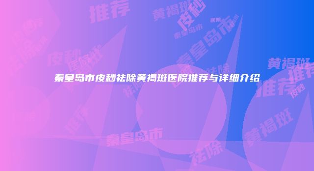 秦皇岛市皮秒祛除黄褐斑医院推荐与详细介绍