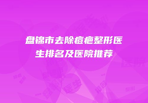 盘锦市去除痘疤整形医生排名及医院推荐