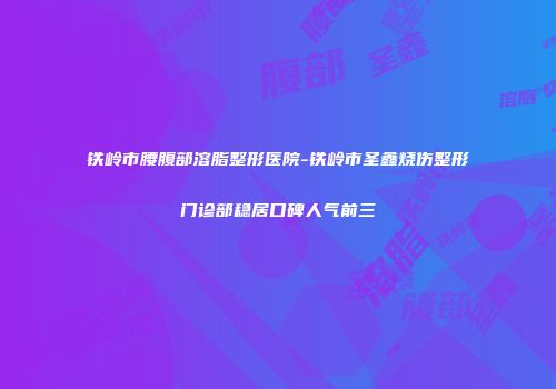 铁岭市腰腹部溶脂整形医院-铁岭市圣鑫烧伤整形门诊部稳居口碑人气前三