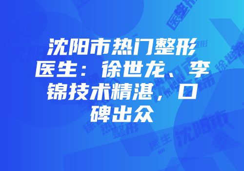沈阳市热门整形医生：徐世龙、李锦技术精湛，口碑出众