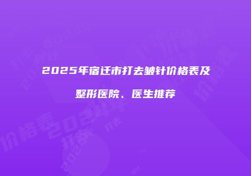 2025年宿迁市打去皱针价格表及整形医院、医生推荐