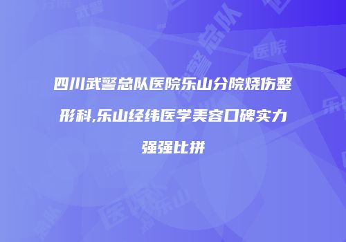 四川武警总队医院乐山分院烧伤整形科,乐山经纬医学美容口碑实力强强比拼