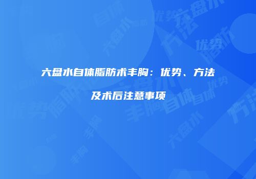 六盘水自体脂肪术丰胸：优势、方法及术后注意事项