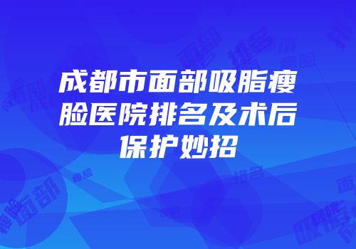 成都市面部吸脂瘦脸医院排名及术后保护妙招