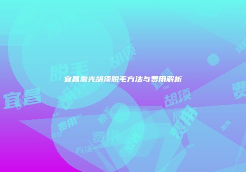宜昌激光胡须脱毛方法与费用解析