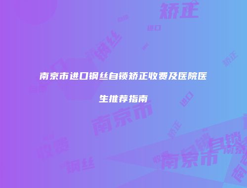 南京市进口钢丝自锁矫正收费及医院医生推荐指南