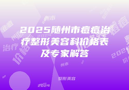 2025随州市痘痘治疗整形美容科价格表及专家解答
