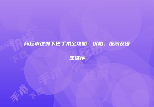 商丘市注射下巴手术全攻略：价格、医院及医生推荐