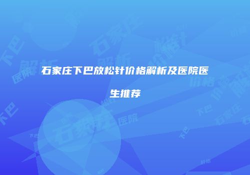 石家庄下巴放松针价格解析及医院医生推荐