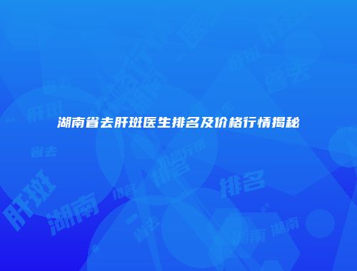 湖南省去肝斑医生排名及价格行情揭秘