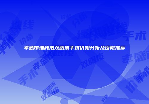 孝感市埋线法双眼皮手术价格分析及医院推荐