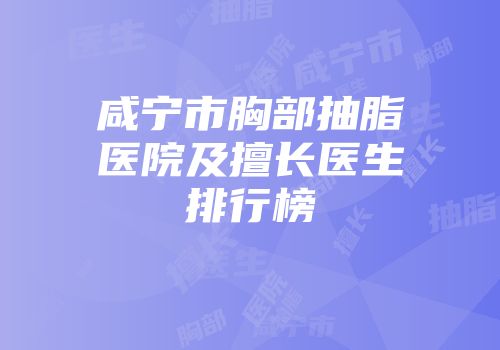 咸宁市胸部抽脂医院及擅长医生排行榜