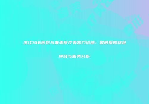 湛江196医院与奢美医疗美容门诊部：整形医院特色项目与服务分析