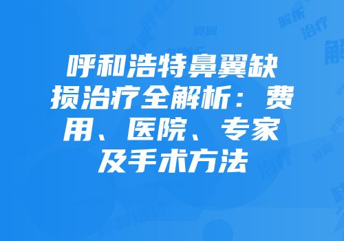 呼和浩特鼻翼缺损治疗全解析：费用、医院、专家及手术方法