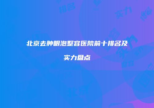 北京去肿眼泡整容医院前十排名及实力盘点
