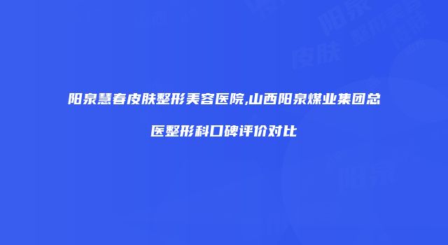 阳泉慧春皮肤整形美容医院,山西阳泉煤业集团总医整形科口碑评价对比